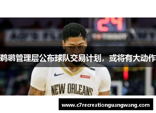 鹈鹕管理层公布球队交易计划，或将有大动作