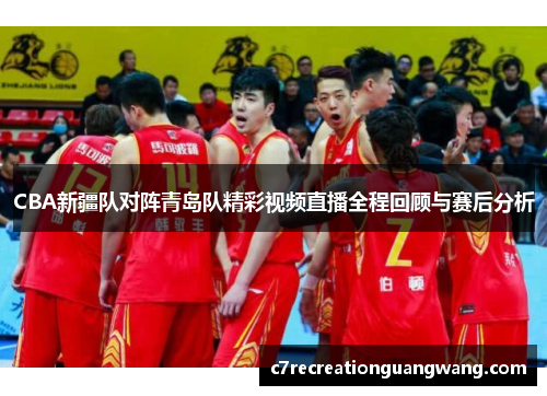 CBA新疆队对阵青岛队精彩视频直播全程回顾与赛后分析