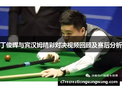 丁俊晖与宾汉姆精彩对决视频回顾及赛后分析