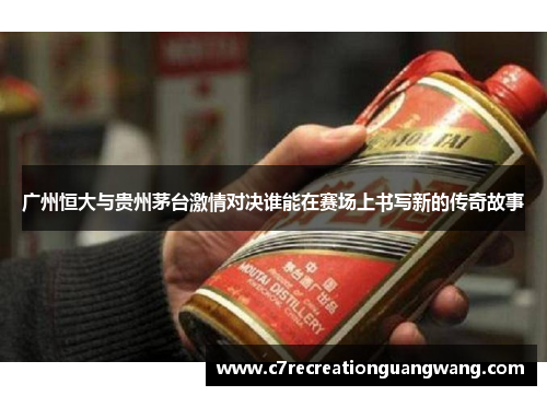 广州恒大与贵州茅台激情对决谁能在赛场上书写新的传奇故事