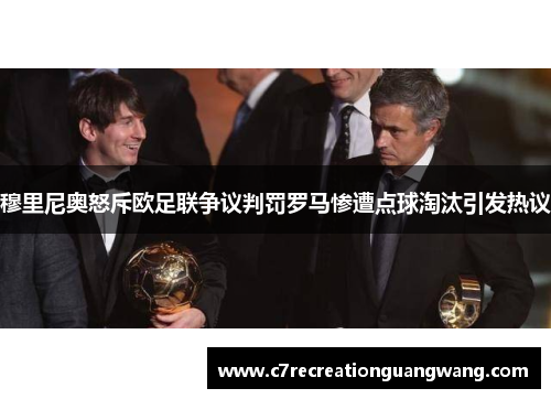 穆里尼奥怒斥欧足联争议判罚罗马惨遭点球淘汰引发热议