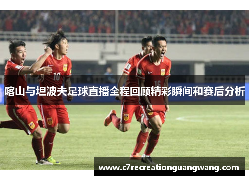 喀山与坦波夫足球直播全程回顾精彩瞬间和赛后分析
