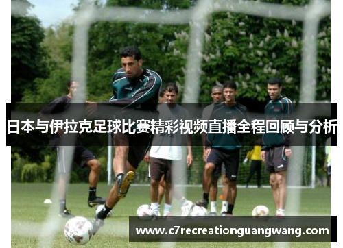 日本与伊拉克足球比赛精彩视频直播全程回顾与分析