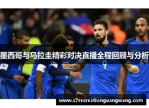 墨西哥与乌拉圭精彩对决直播全程回顾与分析