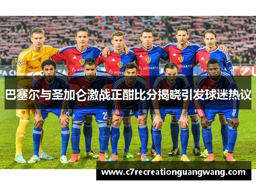巴塞尔与圣加仑激战正酣比分揭晓引发球迷热议